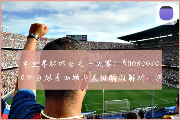 年世界杯四分之一决赛:Whoscored评分球员回顾与关键瞬间解析,深度分析球员表现