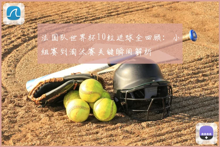 法国队世界杯10粒进球全回顾:小组赛到淘汰赛关键瞬间解析
