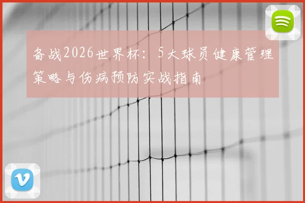 备战2026世界杯:5大球员健康管理策略与伤病预防实战指南