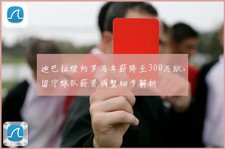 迪巴拉续约罗马年薪降至300万欧，留守球队薪资调整细节解析