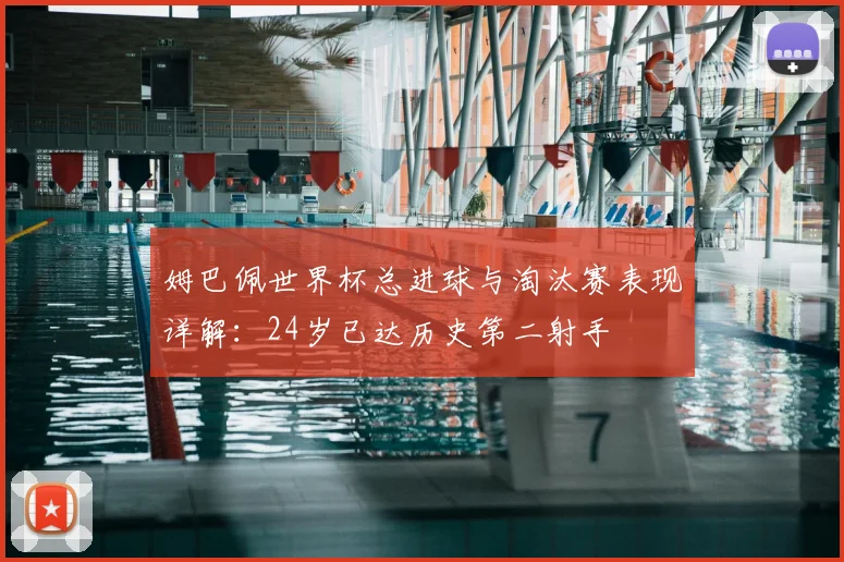 姆巴佩世界杯总进球与淘汰赛表现详解:24岁已达历史第二射手