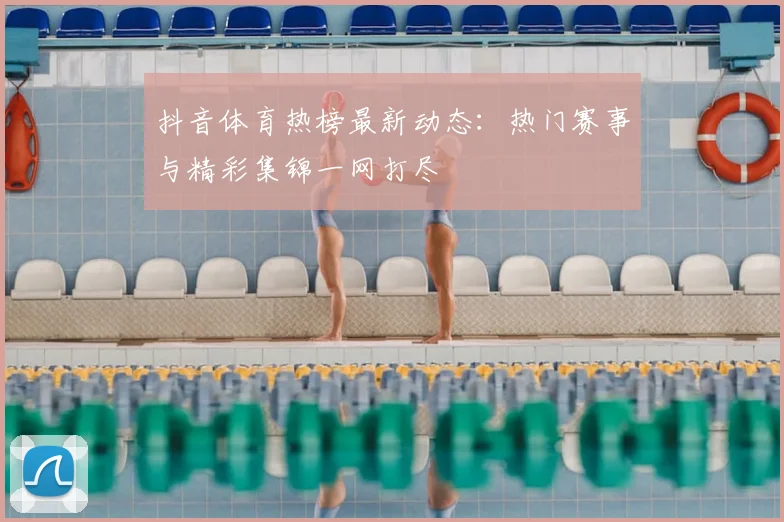 抖音体育热榜最新动态:热门赛事与精彩集锦一网打尽