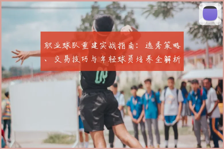 职业球队重建实战指南:选秀策略、交易技巧与年轻球员培养全解析