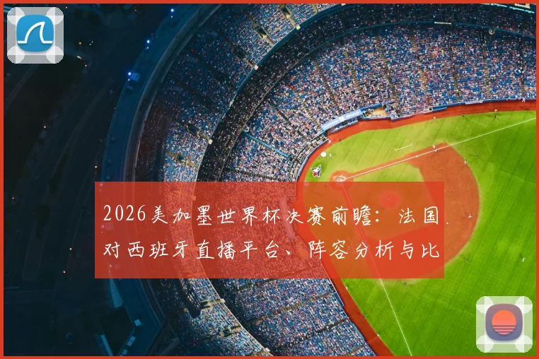 2026美加墨世界杯决赛前瞻：法国对西班牙直播平台、阵容分析与比分预测全攻略