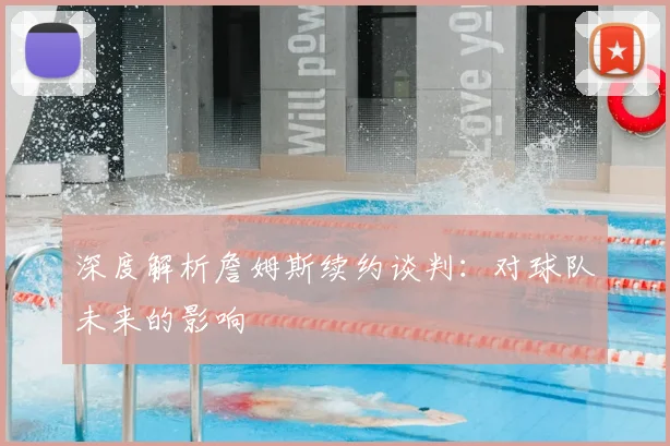 深度解析詹姆斯续约谈判：对球队未来的影响