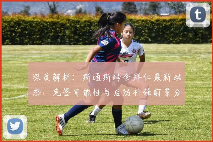 深度解析：斯通斯转会拜仁最新动态，免签可能性与后防补强前景分析
