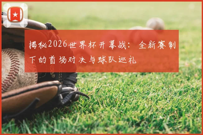 揭秘2026世界杯开幕战:全新赛制下的首场对决与球队巡礼