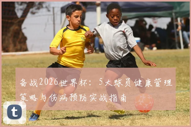 备战2026世界杯：5大球员健康管理策略与伤病预防实战指南