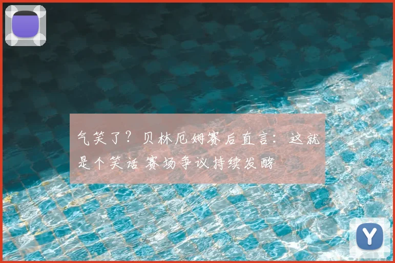 气笑了?贝林厄姆赛后直言:这就是个笑话 赛场争议持续发酵