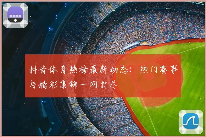 抖音体育热榜最新动态：热门赛事与精彩集锦一网打尽