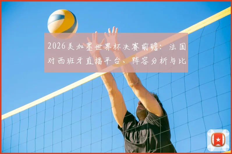 2026美加墨世界杯决赛前瞻:法国对西班牙直播平台、阵容分析与比分预测全攻略