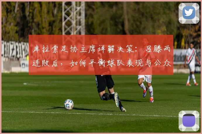 库拉索足协主席详解决策:吕滕两连败后,如何平衡球队表现与公众利益