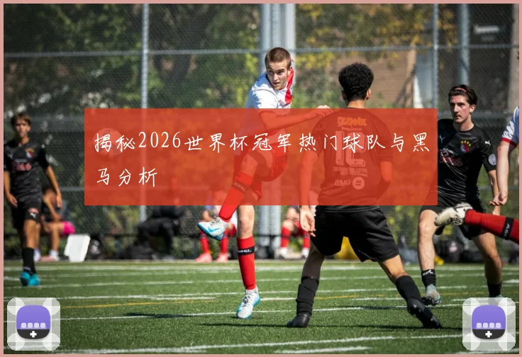 揭秘2026世界杯冠军热门球队与黑马分析