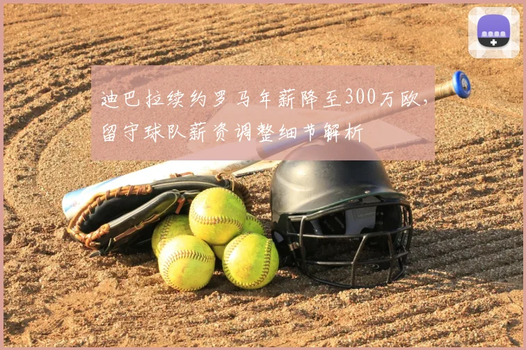 迪巴拉续约罗马年薪降至300万欧，留守球队薪资调整细节解析