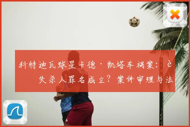 科特迪瓦球星卡德·凯塔车祸案:过失杀人罪名成立?案件审理与法律影响深度解析