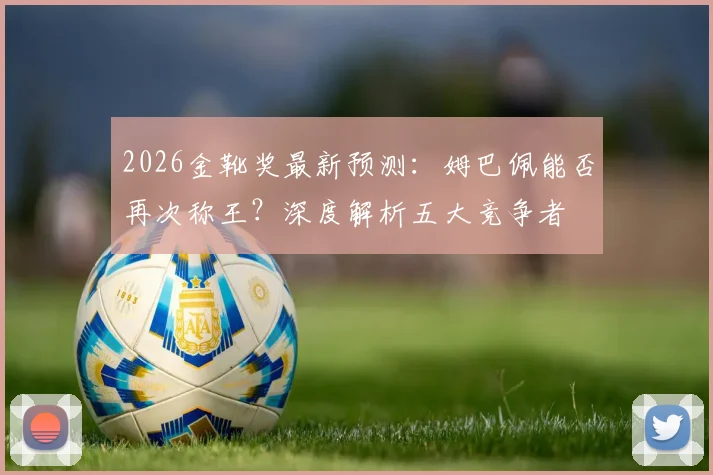 2026金靴奖最新预测:姆巴佩能否再次称王?深度解析五大竞争者