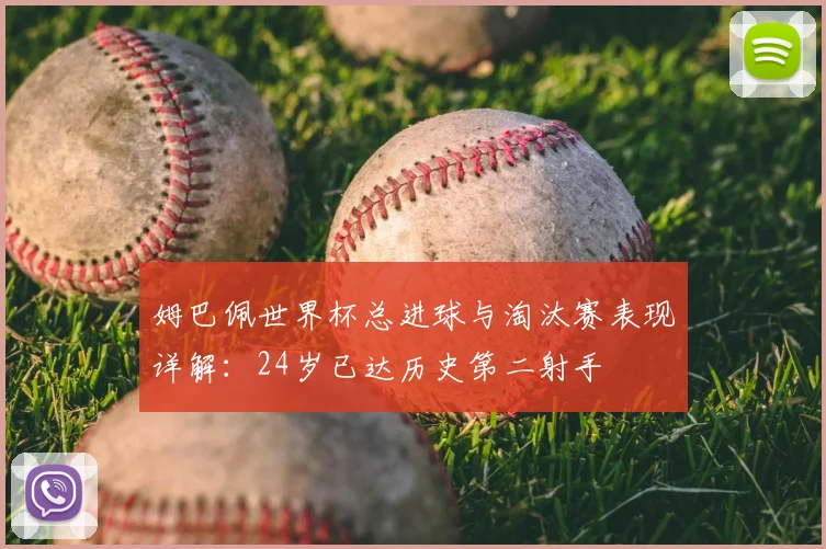 姆巴佩世界杯总进球与淘汰赛表现详解：24岁已达历史第二射手