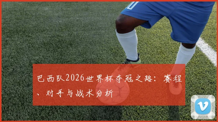 巴西队2026世界杯夺冠之路：赛程、对手与战术分析