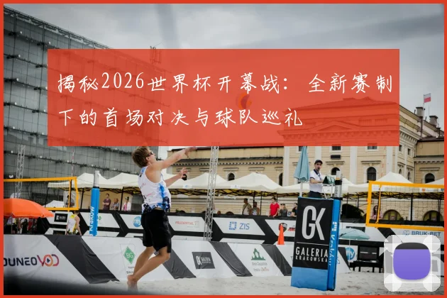 揭秘2026世界杯开幕战：全新赛制下的首场对决与球队巡礼